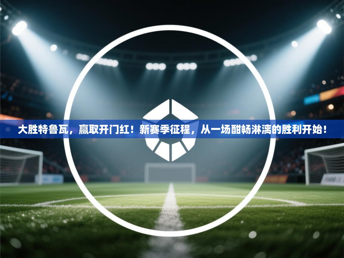 大胜特鲁瓦，赢取开门红！新赛季征程，从一场酣畅淋漓的胜利开始！  第1张