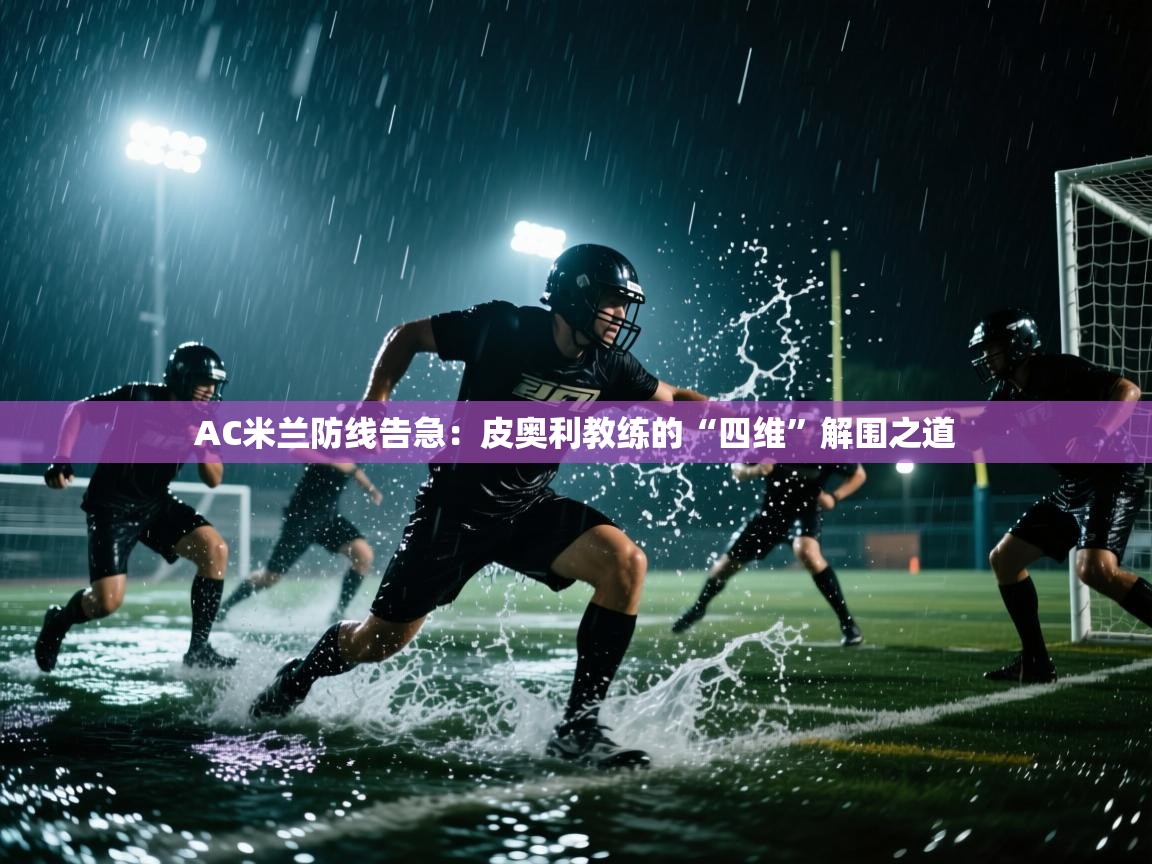 AC米兰防线告急：皮奥利教练的“四维”解围之道  第1张